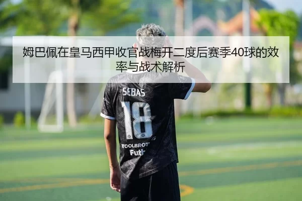 姆巴佩在皇马西甲收官战梅开二度后赛季40球的效率与战术解析