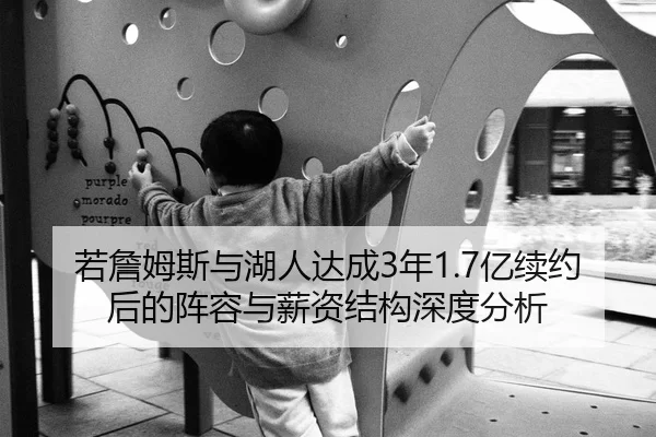 若詹姆斯与湖人达成3年1.7亿续约后的阵容与薪资结构深度分析