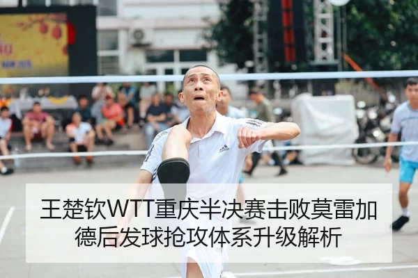 王楚钦WTT重庆半决赛击败莫雷加德后发球抢攻体系升级解析