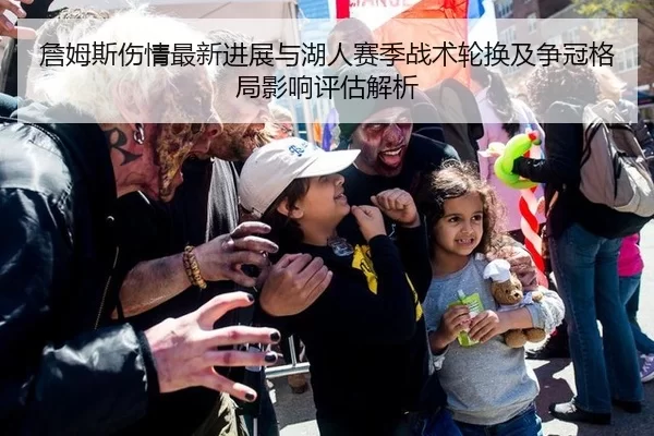 詹姆斯伤情最新进展与湖人赛季战术轮换及争冠格局影响评估解析