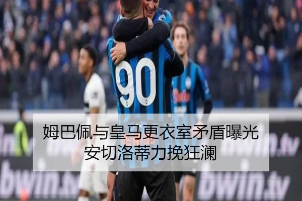 姆巴佩与皇马更衣室矛盾曝光 安切洛蒂力挽狂澜