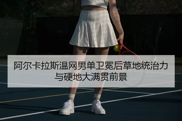 阿尔卡拉斯温网男单卫冕后草地统治力与硬地大满贯前景